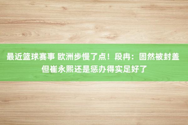 最近篮球赛事 欧洲步慢了点！段冉：固然被封盖 但崔永熙还是惩办得实足好了