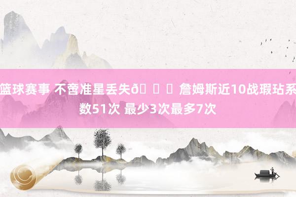 篮球赛事 不啻准星丢失🙄詹姆斯近10战瑕玷系数51次 最少3次最多7次