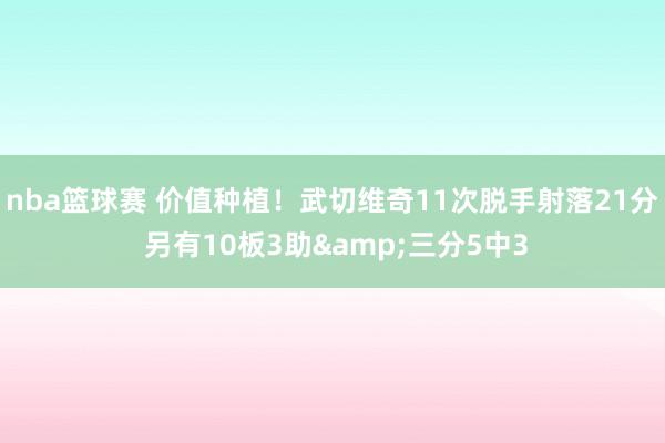 nba篮球赛 价值种植！武切维奇11次脱手射落21分 另有10板3助&三分5中3