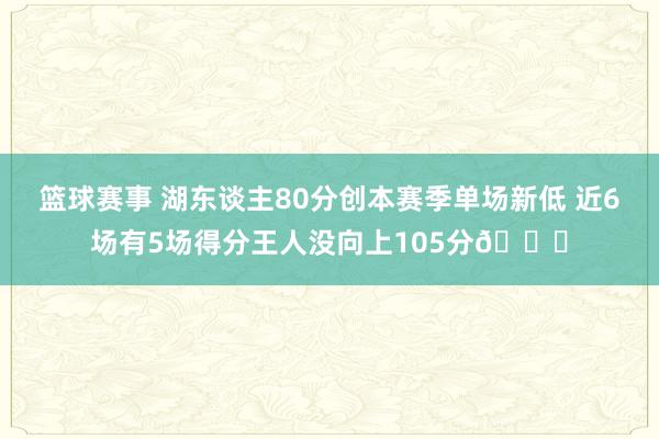 篮球赛事 湖东谈主80分创本赛季单场新低 近6场有5场得分王人没向上105分😑