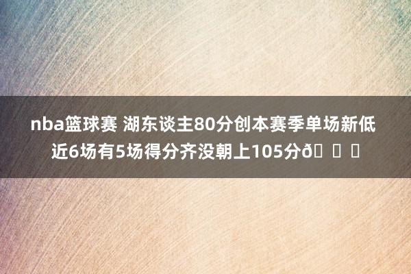 nba篮球赛 湖东谈主80分创本赛季单场新低 近6场有5场得分齐没朝上105分😑