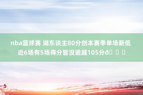 nba篮球赛 湖东谈主80分创本赛季单场新低 近6场有5场得分皆没逾越105分😑