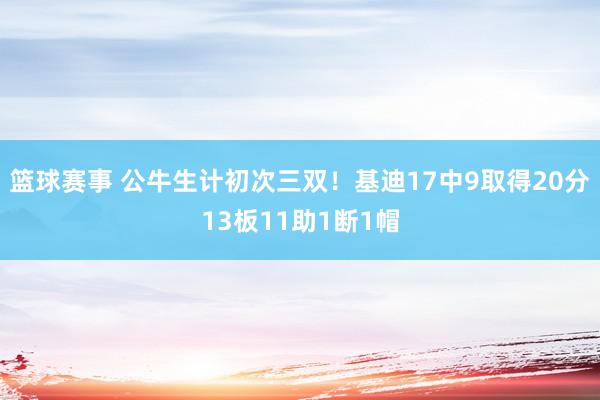 篮球赛事 公牛生计初次三双！基迪17中9取得20分13板11助1断1帽