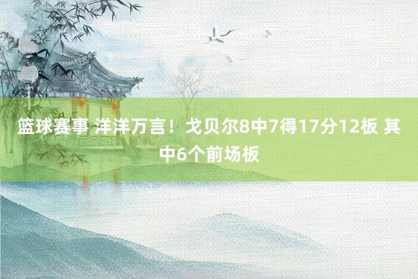 篮球赛事 洋洋万言！戈贝尔8中7得17分12板 其中6个前场板