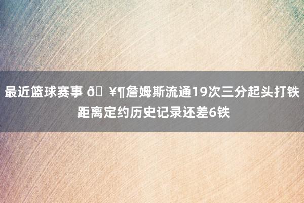 最近篮球赛事 🥶詹姆斯流通19次三分起头打铁 距离定约历史记录还差6铁