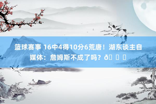 篮球赛事 16中4得10分6荒唐！湖东谈主自媒体：詹姆斯不成了吗？💔