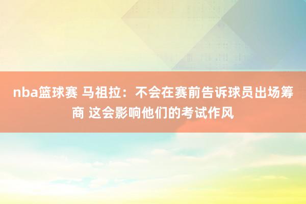 nba篮球赛 马祖拉：不会在赛前告诉球员出场筹商 这会影响他们的考试作风