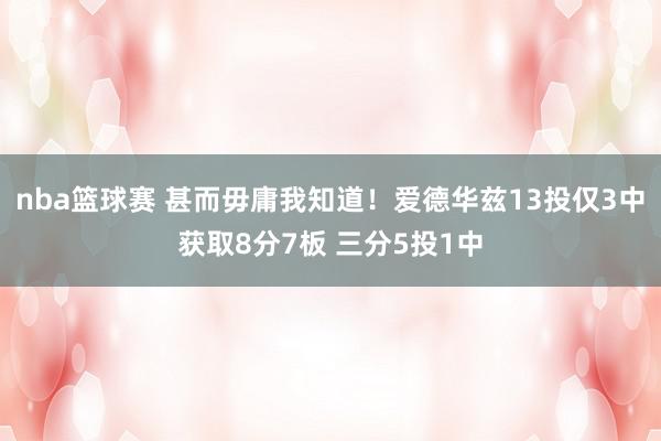 nba篮球赛 甚而毋庸我知道！爱德华兹13投仅3中获取8分7板 三分5投1中