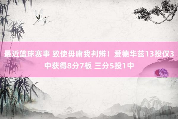 最近篮球赛事 致使毋庸我判辨！爱德华兹13投仅3中获得8分7板 三分5投1中