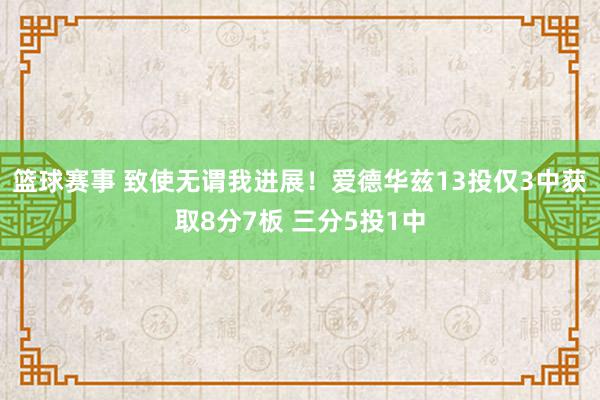 篮球赛事 致使无谓我进展！爱德华兹13投仅3中获取8分7板 三分5投1中