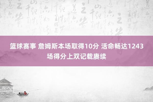 篮球赛事 詹姆斯本场取得10分 活命畅达1243场得分上双记载赓续