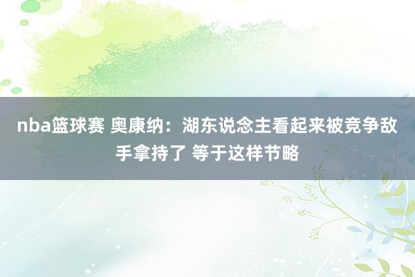 nba篮球赛 奥康纳：湖东说念主看起来被竞争敌手拿持了 等于这样节略