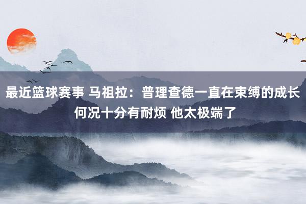 最近篮球赛事 马祖拉：普理查德一直在束缚的成长 何况十分有耐烦 他太极端了