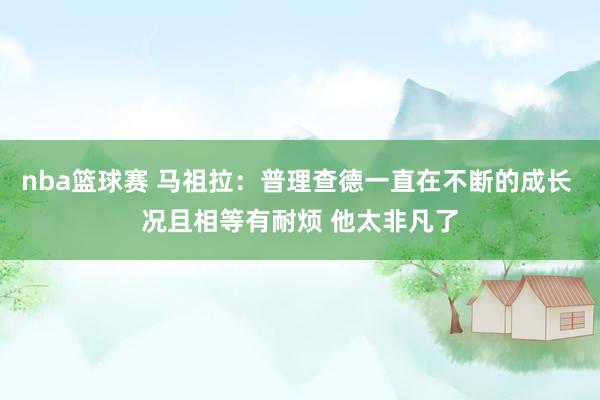 nba篮球赛 马祖拉：普理查德一直在不断的成长 况且相等有耐烦 他太非凡了