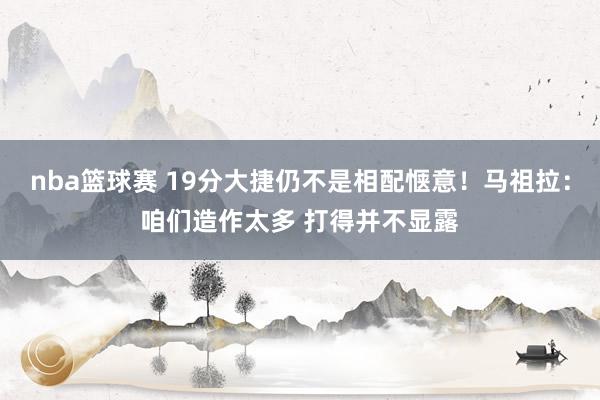 nba篮球赛 19分大捷仍不是相配惬意！马祖拉：咱们造作太多 打得并不显露