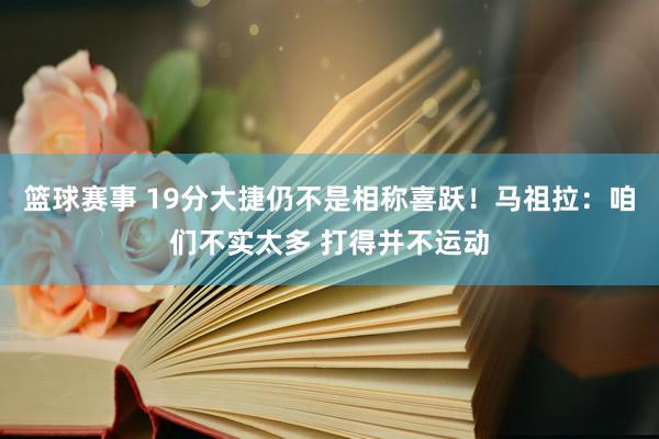 篮球赛事 19分大捷仍不是相称喜跃！马祖拉：咱们不实太多 打得并不运动