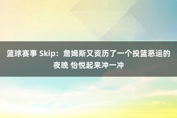 篮球赛事 Skip：詹姆斯又资历了一个投篮恶运的夜晚 怡悦起来冲一冲