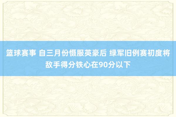 篮球赛事 自三月份慑服英豪后 绿军旧例赛初度将敌手得分铁心在90分以下