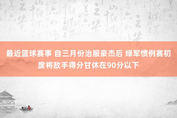 最近篮球赛事 自三月份治服豪杰后 绿军惯例赛初度将敌手得分甘休在90分以下