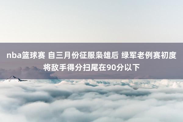 nba篮球赛 自三月份征服枭雄后 绿军老例赛初度将敌手得分扫尾在90分以下