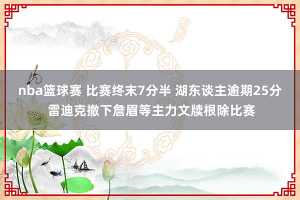 nba篮球赛 比赛终末7分半 湖东谈主逾期25分 雷迪克撤下詹眉等主力文牍根除比赛