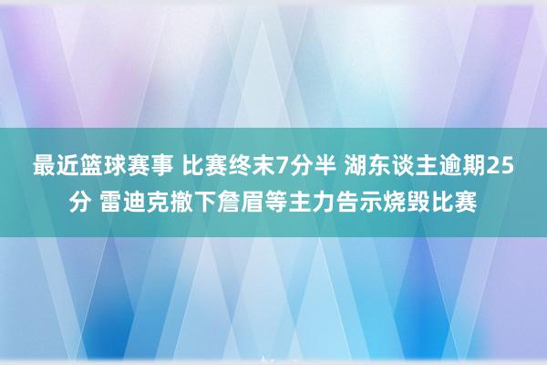 最近篮球赛事 比赛终末7分半 湖东谈主逾期25分 雷迪克撤下詹眉等主力告示烧毁比赛