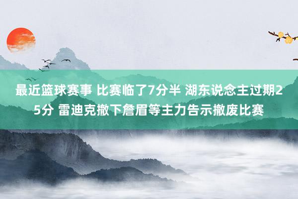 最近篮球赛事 比赛临了7分半 湖东说念主过期25分 雷迪克撤下詹眉等主力告示撤废比赛