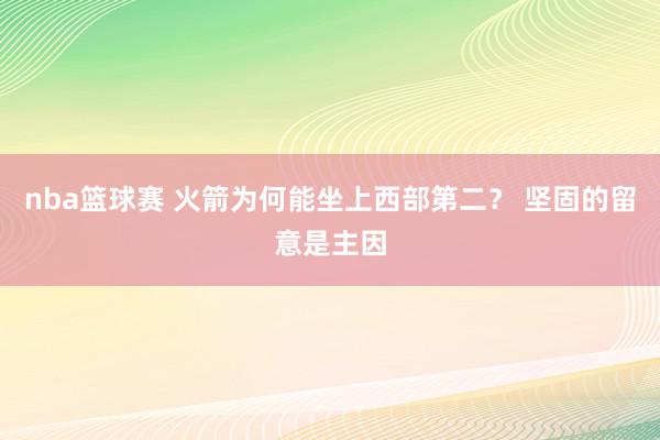 nba篮球赛 火箭为何能坐上西部第二？ 坚固的留意是主因