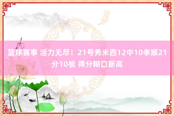 篮球赛事 活力无尽！21号秀米西12中10孝顺21分10板 得分糊口新高