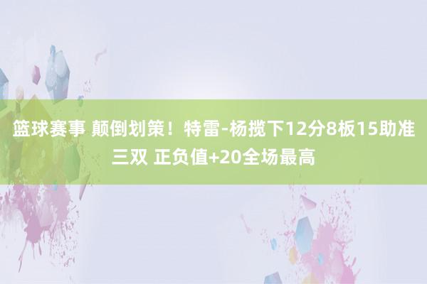 篮球赛事 颠倒划策！特雷-杨揽下12分8板15助准三双 正负值+20全场最高