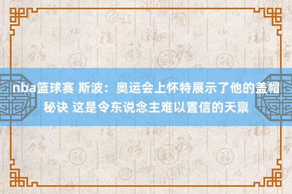 nba篮球赛 斯波：奥运会上怀特展示了他的盖帽秘诀 这是令东说念主难以置信的天禀