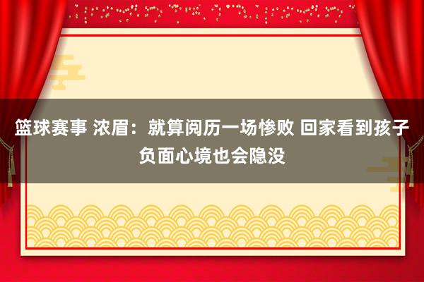 篮球赛事 浓眉：就算阅历一场惨败 回家看到孩子负面心境也会隐没