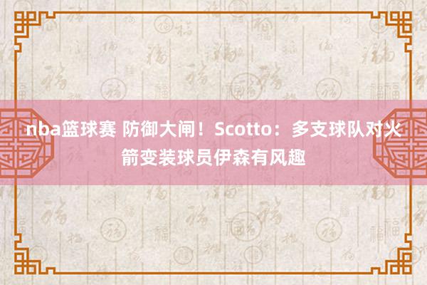 nba篮球赛 防御大闸！Scotto：多支球队对火箭变装球员伊森有风趣