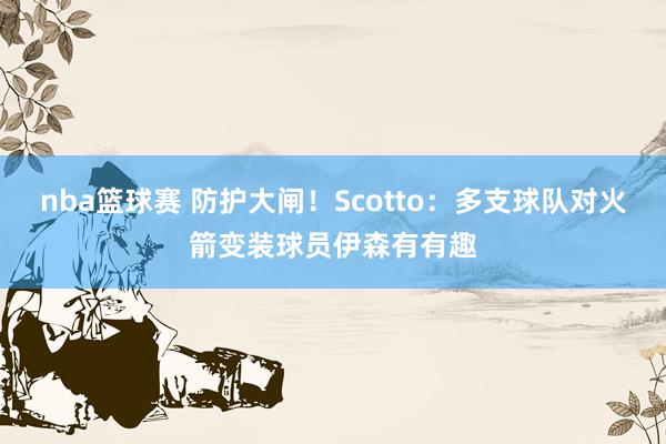 nba篮球赛 防护大闸！Scotto：多支球队对火箭变装球员伊森有有趣