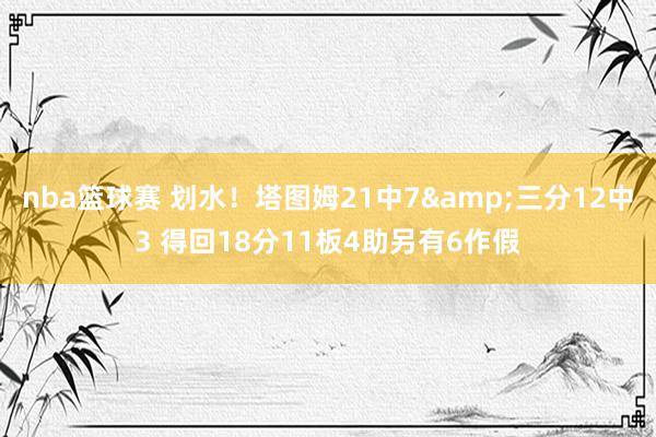 nba篮球赛 划水！塔图姆21中7&三分12中3 得回18分11板4助另有6作假