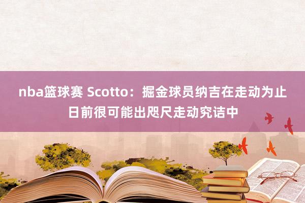 nba篮球赛 Scotto：掘金球员纳吉在走动为止日前很可能出咫尺走动究诘中