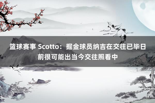 篮球赛事 Scotto：掘金球员纳吉在交往已毕日前很可能出当今交往照看中