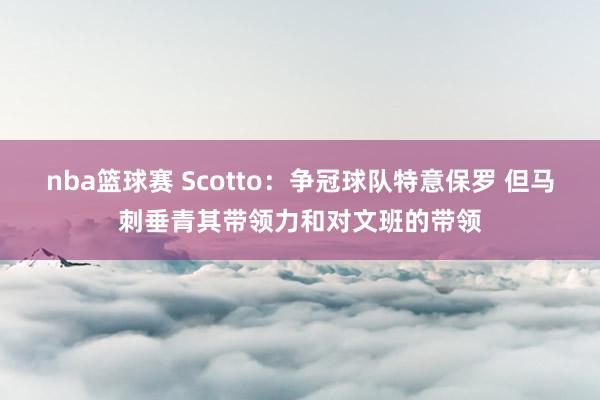 nba篮球赛 Scotto：争冠球队特意保罗 但马刺垂青其带领力和对文班的带领