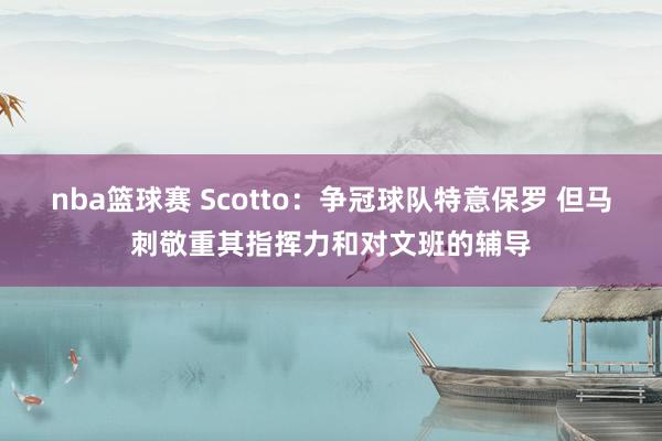 nba篮球赛 Scotto：争冠球队特意保罗 但马刺敬重其指挥力和对文班的辅导