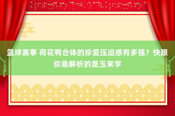 篮球赛事 荷花鸭合体的珍爱压迫感有多强？快跟你最解析的昆玉来学