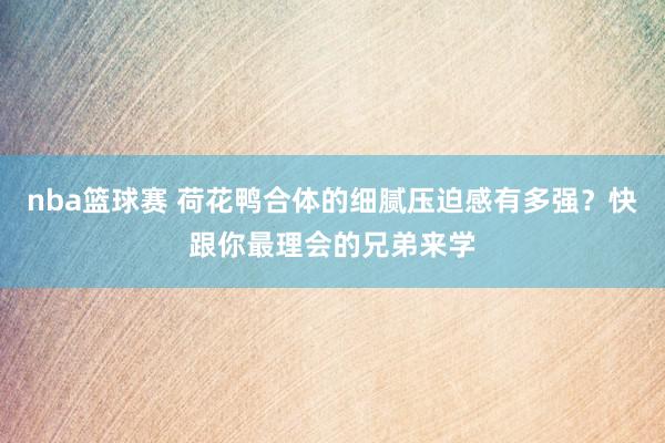 nba篮球赛 荷花鸭合体的细腻压迫感有多强？快跟你最理会的兄弟来学