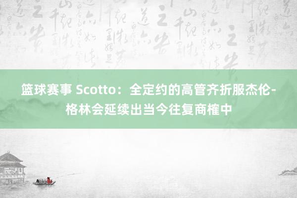 篮球赛事 Scotto：全定约的高管齐折服杰伦-格林会延续出当今往复商榷中