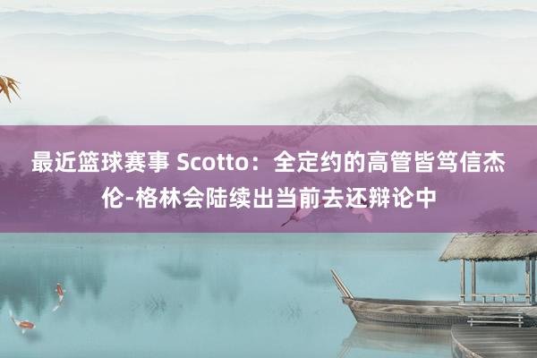 最近篮球赛事 Scotto：全定约的高管皆笃信杰伦-格林会陆续出当前去还辩论中