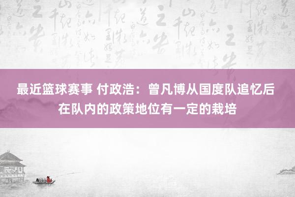 最近篮球赛事 付政浩：曾凡博从国度队追忆后 在队内的政策地位有一定的栽培