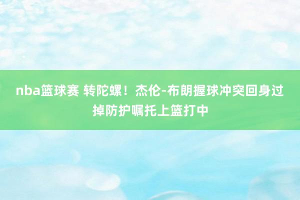 nba篮球赛 转陀螺！杰伦-布朗握球冲突回身过掉防护嘱托上篮打中