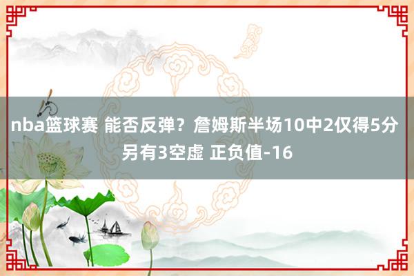 nba篮球赛 能否反弹？詹姆斯半场10中2仅得5分 另有3空虚 正负值-16