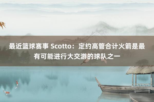 最近篮球赛事 Scotto：定约高管合计火箭是最有可能进行大交游的球队之一