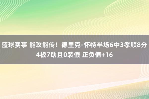 篮球赛事 能攻能传！德里克-怀特半场6中3孝顺8分4板7助且0装假 正负值+16