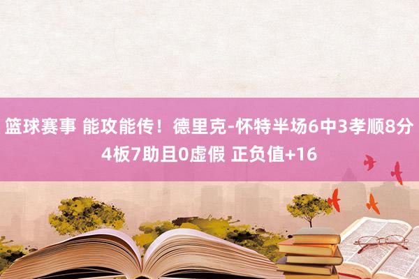 篮球赛事 能攻能传！德里克-怀特半场6中3孝顺8分4板7助且0虚假 正负值+16