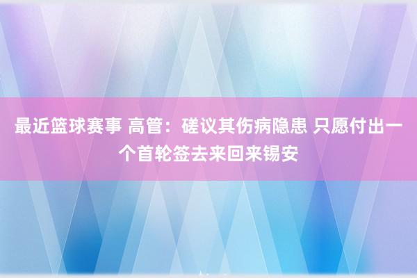 最近篮球赛事 高管：磋议其伤病隐患 只愿付出一个首轮签去来回来锡安